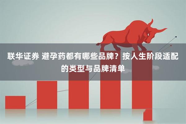 联华证券 避孕药都有哪些品牌？按人生阶段适配的类型与品牌清单
