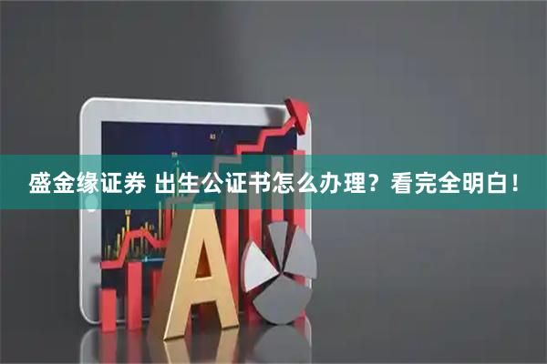 盛金缘证券 出生公证书怎么办理？看完全明白！