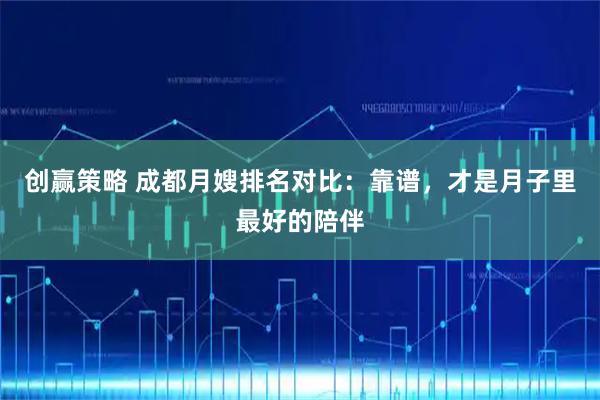 创赢策略 成都月嫂排名对比：靠谱，才是月子里最好的陪伴