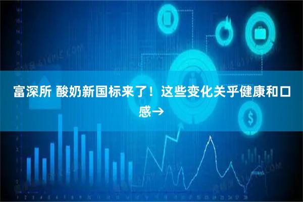 富深所 酸奶新国标来了！这些变化关乎健康和口感→