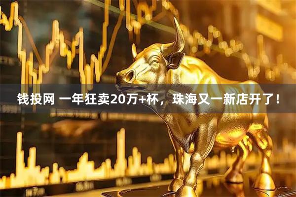钱投网 一年狂卖20万+杯，珠海又一新店开了！