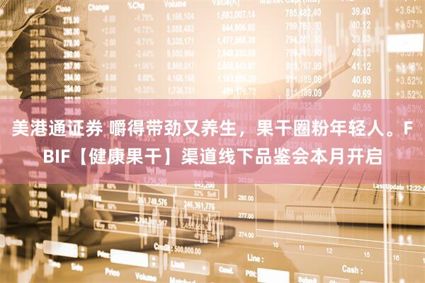 美港通证券 嚼得带劲又养生，果干圈粉年轻人。FBIF【健康果干】渠道线下品鉴会本月开启