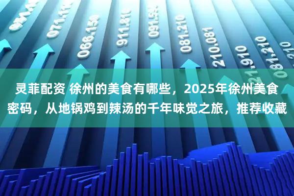 灵菲配资 徐州的美食有哪些，2025年徐州美食密码，从地锅鸡到辣汤的千年味觉之旅，推荐收藏