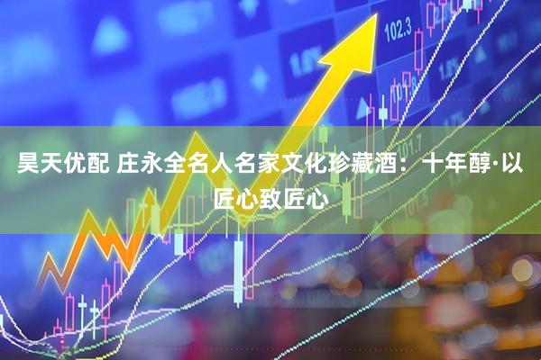 昊天优配 庄永全名人名家文化珍藏酒：十年醇·以匠心致匠心