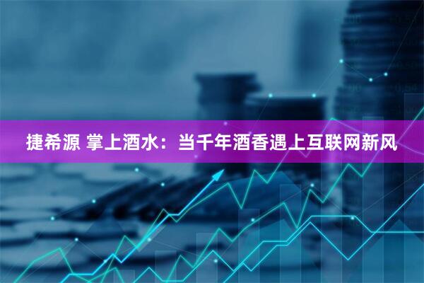 捷希源 掌上酒水：当千年酒香遇上互联网新风