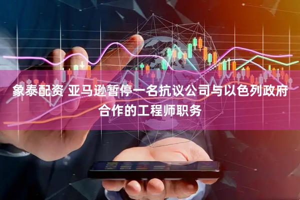 象泰配资 亚马逊暂停一名抗议公司与以色列政府合作的工程师职务