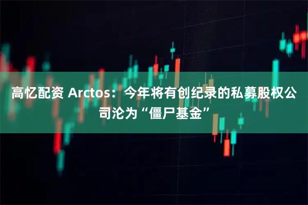 高忆配资 Arctos：今年将有创纪录的私募股权公司沦为“僵尸基金”