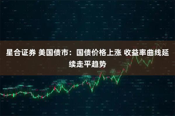 星合证券 美国债市：国债价格上涨 收益率曲线延续走平趋势
