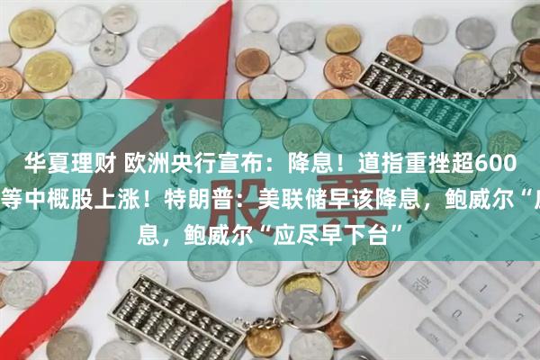 华夏理财 欧洲央行宣布：降息！道指重挫超600点 阿里巴巴等中概股上涨！特朗普：美联储早该降息，鲍威尔“应尽早下台”