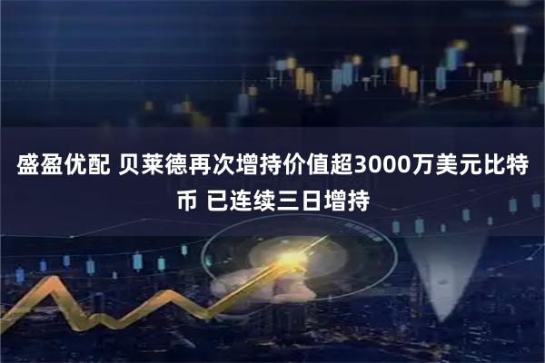 盛盈优配 贝莱德再次增持价值超3000万美元比特币 已连续三日增持