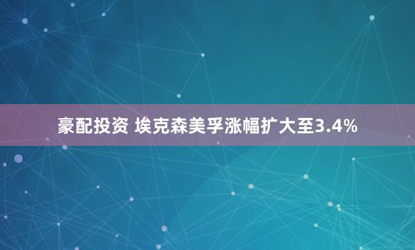 豪配投资 埃克森美孚涨幅扩大至3.4%