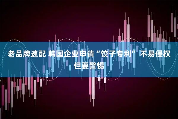 老品牌速配 韩国企业申请“饺子专利” 不易侵权但要警惕