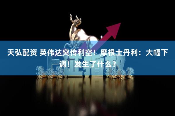 天弘配资 英伟达突传利空！摩根士丹利：大幅下调！发生了什么？