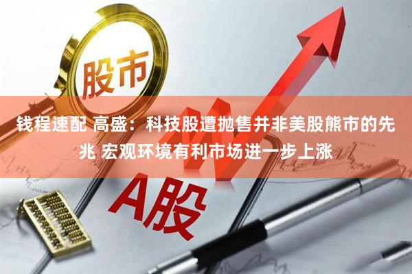 钱程速配 高盛：科技股遭抛售并非美股熊市的先兆 宏观环境有利市场进一步上涨