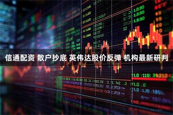 信通配资 散户抄底 英伟达股价反弹 机构最新研判