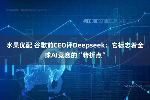 水果优配 谷歌前CEO评Deepseek：它标志着全球AI竞赛的“转折点”