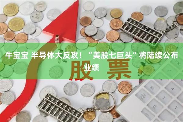 牛宝宝 半导体大反攻！“美股七巨头”将陆续公布业绩