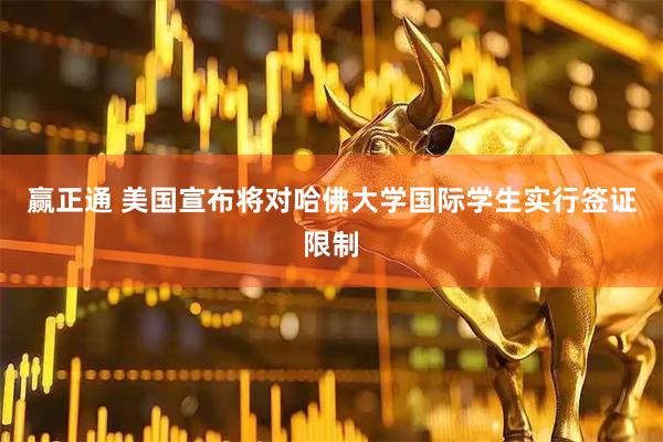 赢正通 美国宣布将对哈佛大学国际学生实行签证限制