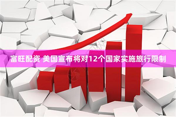 富旺配资 美国宣布将对12个国家实施旅行限制