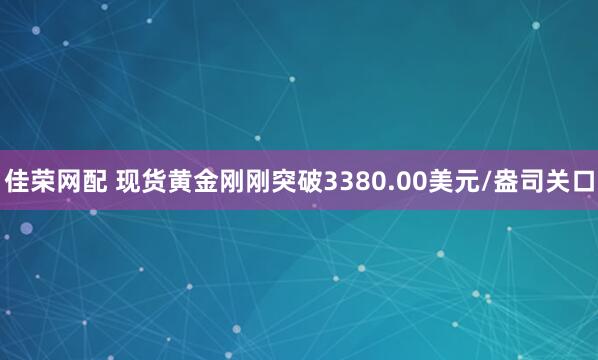 佳荣网配 现货黄金刚刚突破3380.00美元/盎司关口