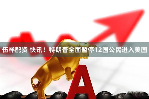 伍祥配资 快讯！特朗普全面暂停12国公民进入美国