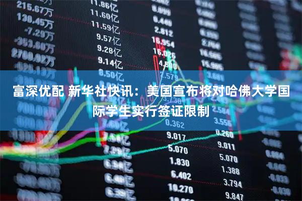 富深优配 新华社快讯：美国宣布将对哈佛大学国际学生实行签证限制