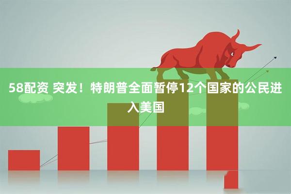 58配资 突发！特朗普全面暂停12个国家的公民进入美国