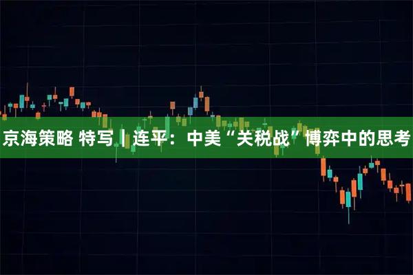 京海策略 特写｜连平：中美“关税战”博弈中的思考