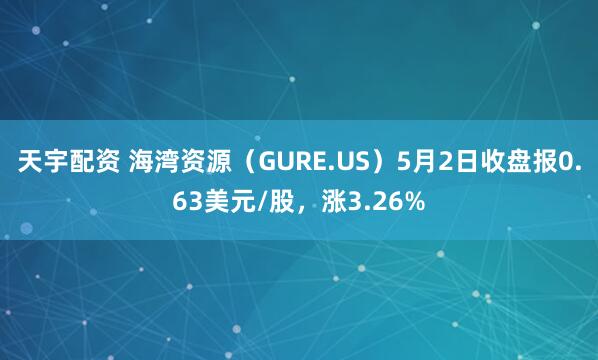 天宇配资 海湾资源（GURE.US）5月2日收盘报0.63美元/股，涨3.26%