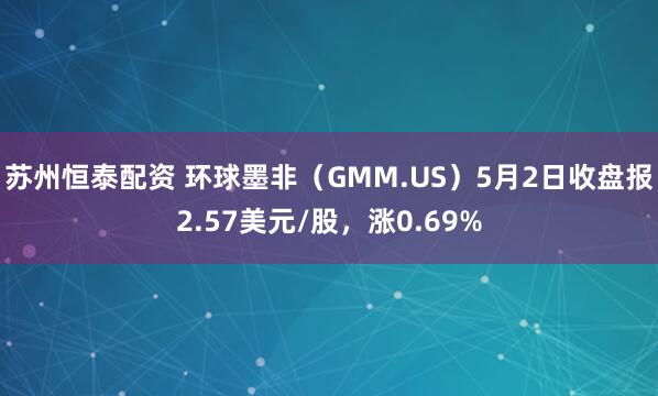 苏州恒泰配资 环球墨非（GMM.US）5月2日收盘报2.57美元/股，涨0.69%