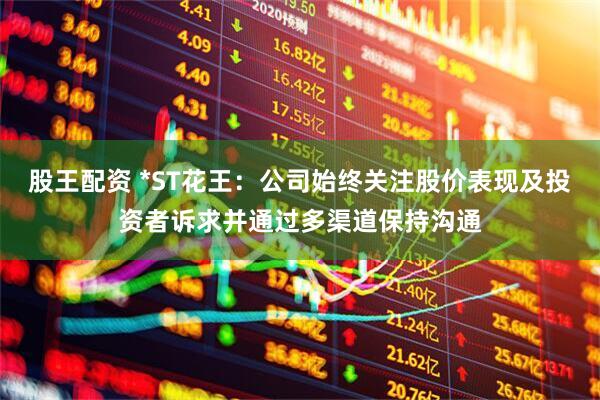 股王配资 *ST花王：公司始终关注股价表现及投资者诉求并通过多渠道保持沟通