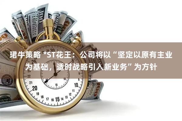 珺牛策略 *ST花王：公司将以“坚定以原有主业为基础，适时战略引入新业务”为方针