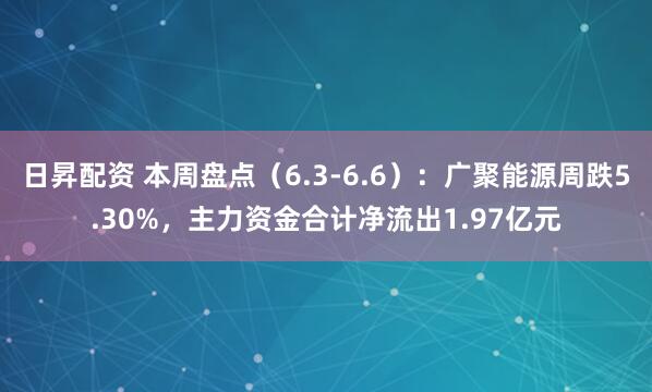 日昇配资 本周盘点（6.3-6.6）：广聚能源周跌5.30%，主力资金合计净流出1.97亿元