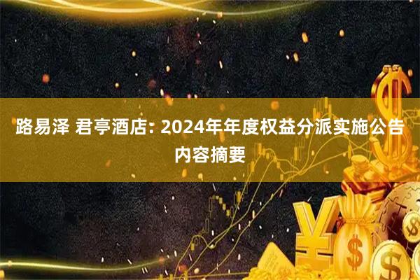 路易泽 君亭酒店: 2024年年度权益分派实施公告内容摘要