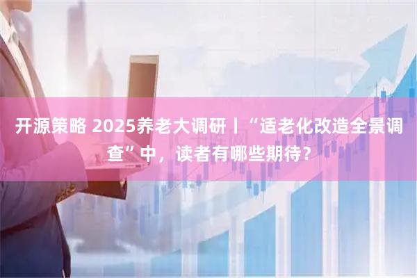 开源策略 2025养老大调研丨“适老化改造全景调查”中，读者有哪些期待？