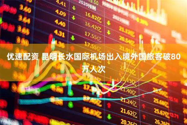 优速配资 昆明长水国际机场出入境外国旅客破80万人次