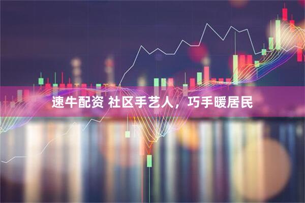 速牛配资 社区手艺人，巧手暖居民