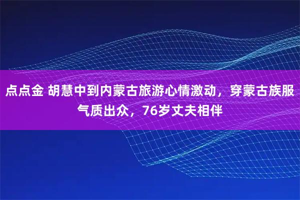 点点金 胡慧中到内蒙古旅游心情激动，穿蒙古族服气质出众，76岁丈夫相伴
