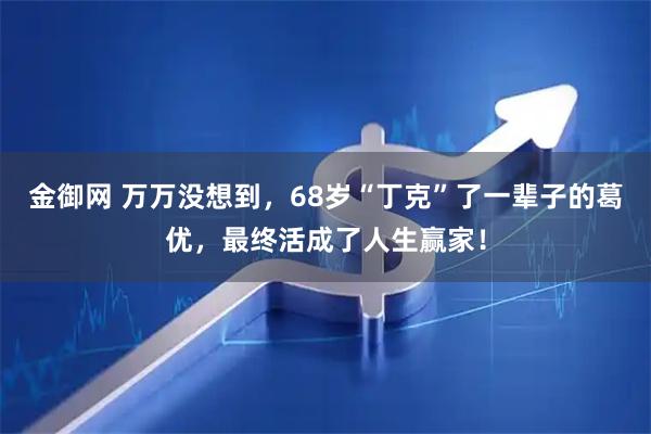 金御网 万万没想到，68岁“丁克”了一辈子的葛优，最终活成了人生赢家！