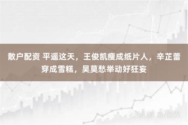 散户配资 平遥这天，王俊凯瘦成纸片人，辛芷蕾穿成雪糕，吴莫愁举动好狂妄