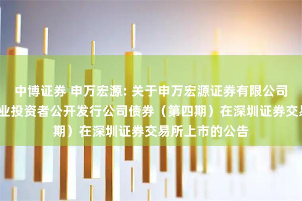 中博证券 申万宏源: 关于申万宏源证券有限公司2025年面向专业投资者公开发行公司债券（第四期）在深圳证券交易所上市的公告