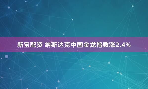 新宝配资 纳斯达克中国金龙指数涨2.4%