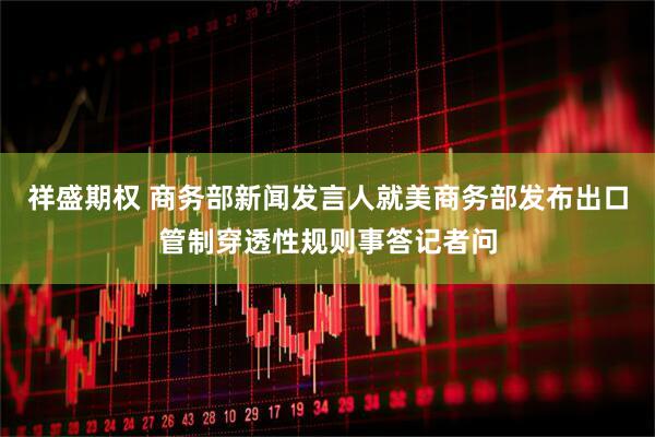 祥盛期权 商务部新闻发言人就美商务部发布出口管制穿透性规则事答记者问