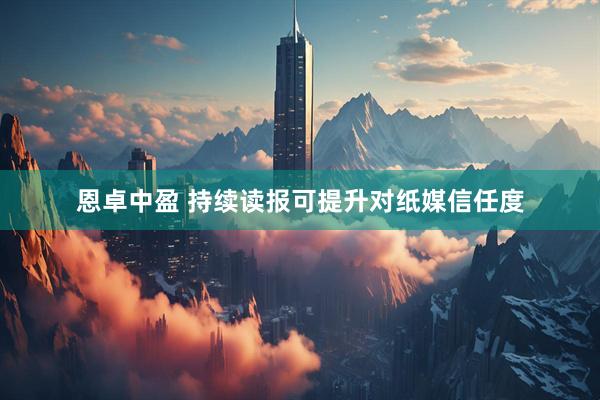 恩卓中盈 持续读报可提升对纸媒信任度