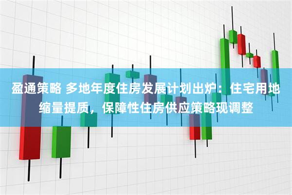 盈通策略 多地年度住房发展计划出炉：住宅用地缩量提质，保障性住房供应策略现调整