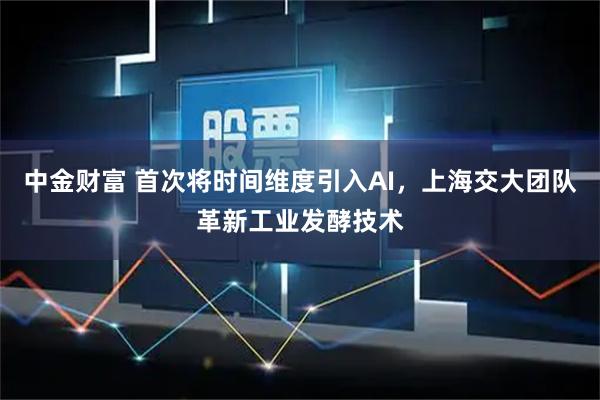 中金财富 首次将时间维度引入AI，上海交大团队革新工业发酵技术