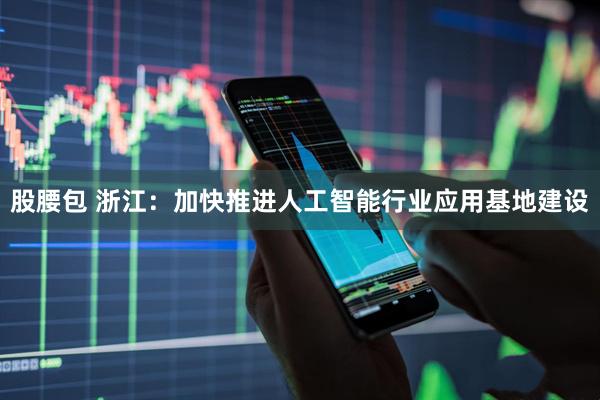 股腰包 浙江：加快推进人工智能行业应用基地建设