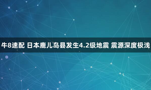 牛8速配 日本鹿儿岛县发生4.2级地震 震源深度极浅