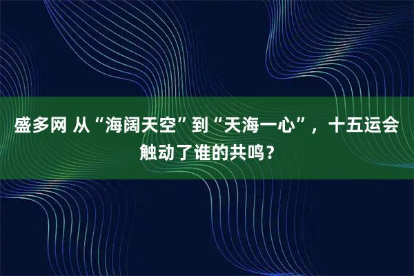 盛多网 从“海阔天空”到“天海一心”，十五运会触动了谁的共鸣？