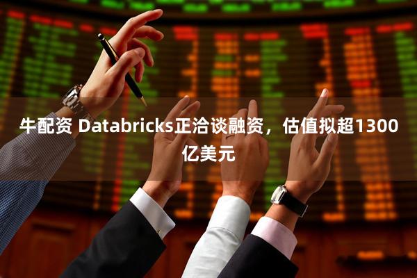 牛配资 Databricks正洽谈融资,估值拟超1300亿美元